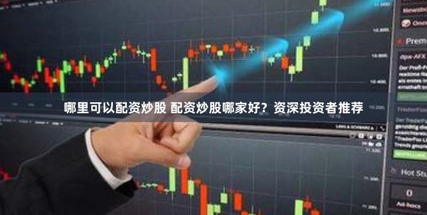 哪里可以配资炒股 配资炒股哪家好？资深投资者推荐