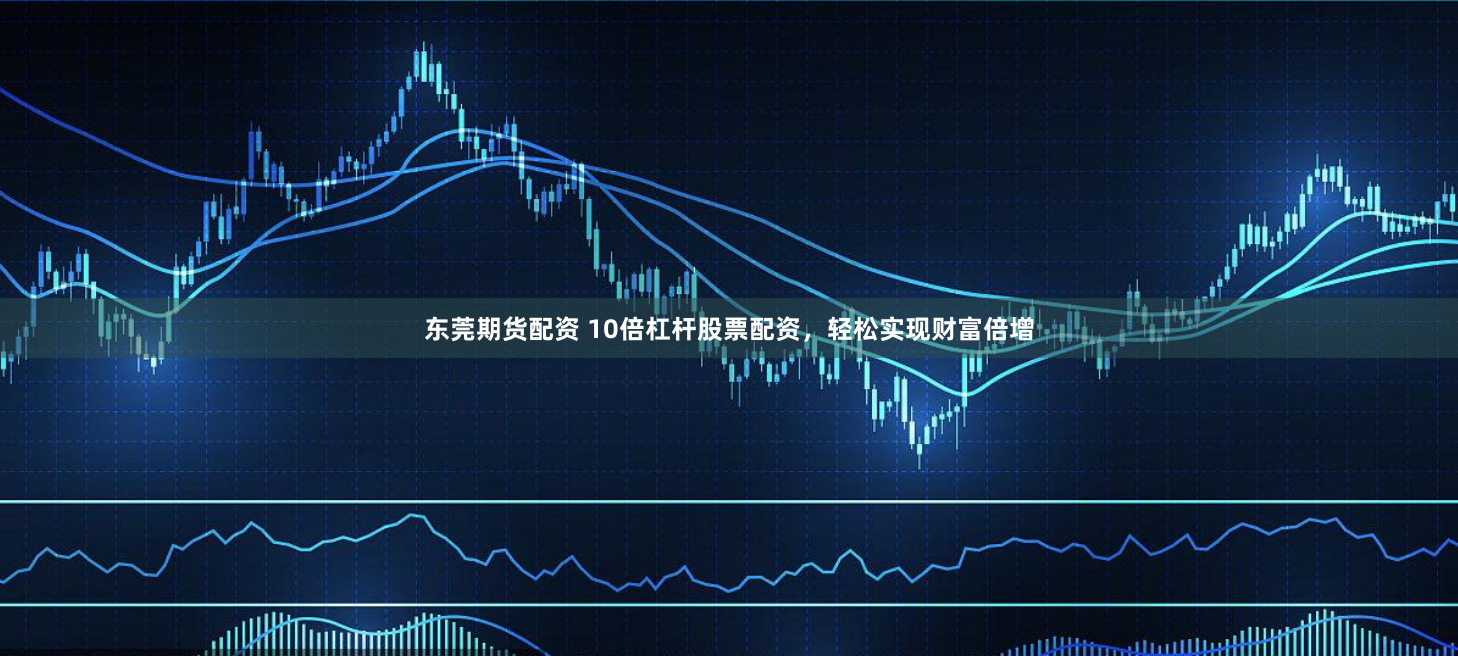 东莞期货配资 10倍杠杆股票配资，轻松实现财富倍增