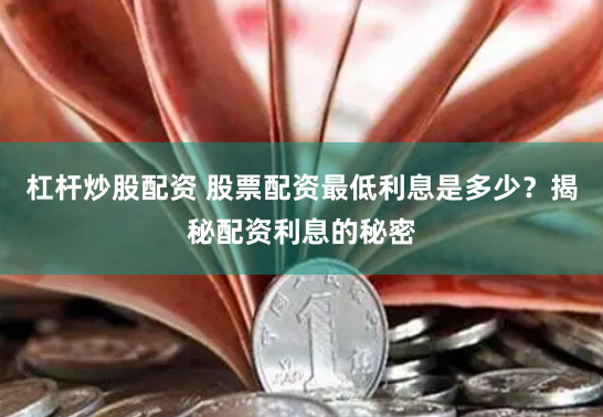 杠杆炒股配资 股票配资最低利息是多少？揭秘配资利息的秘密