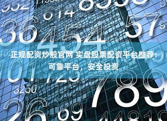 正规配资炒股官网 实盘股票配资平台推荐：可靠平台，安全投资