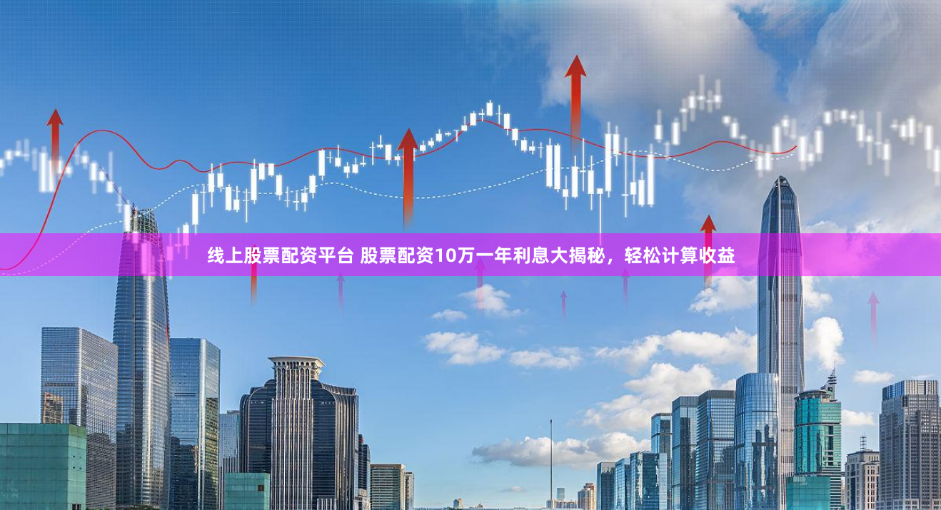线上股票配资平台 股票配资10万一年利息大揭秘，轻松计算收益