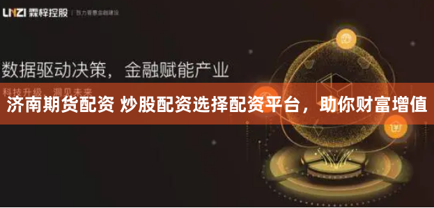 济南期货配资 炒股配资选择配资平台，助你财富增值