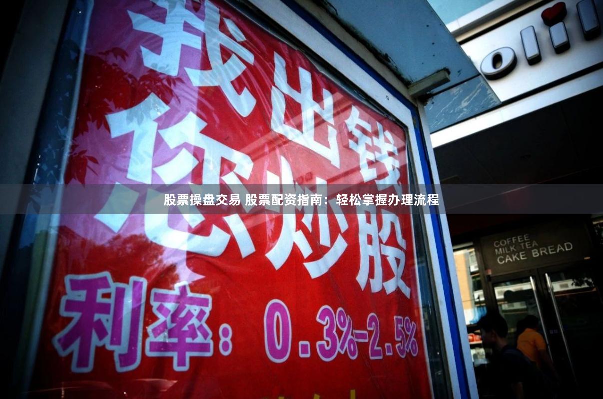 股票操盘交易 股票配资指南：轻松掌握办理流程
