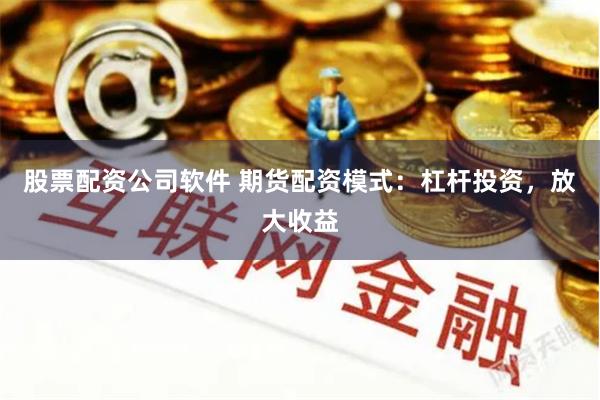 股票配资公司软件 期货配资模式：杠杆投资，放大收益