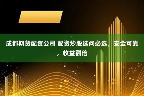 成都期货配资公司 配资炒股选问必选，安全可靠，收益翻倍