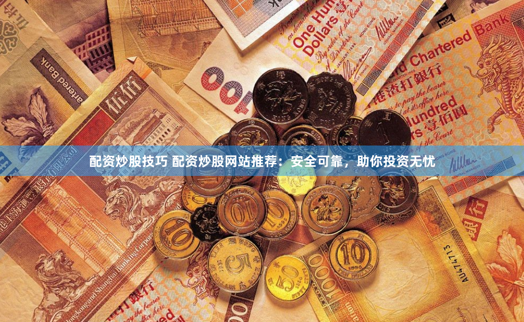 配资炒股技巧 配资炒股网站推荐：安全可靠，助你投资无忧