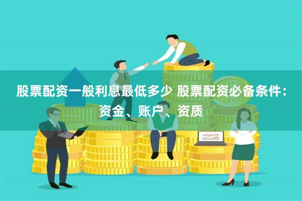 股票配资一般利息最低多少 股票配资必备条件：资金、账户、资质