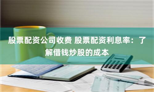 股票配资公司收费 股票配资利息率：了解借钱炒股的成本