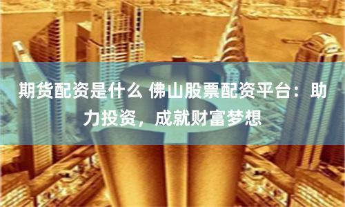 期货配资是什么 佛山股票配资平台：助力投资，成就财富梦想