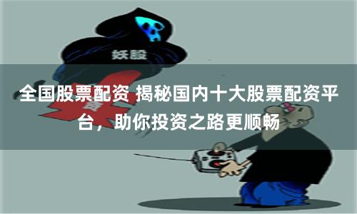 全国股票配资 揭秘国内十大股票配资平台，助你投资之路更顺畅