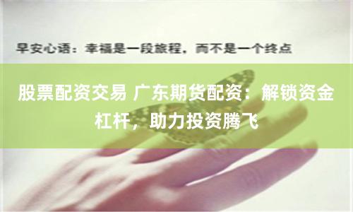 股票配资交易 广东期货配资：解锁资金杠杆，助力投资腾飞