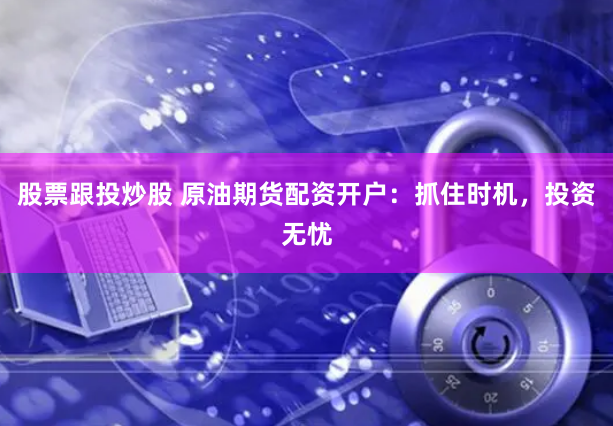 股票跟投炒股 原油期货配资开户：抓住时机，投资无忧
