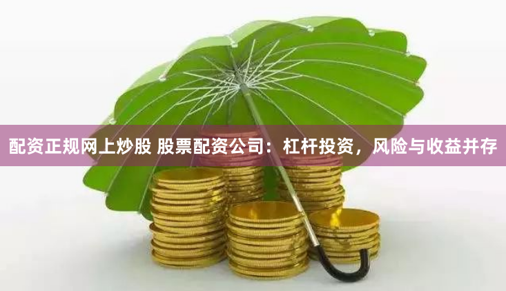 配资正规网上炒股 股票配资公司：杠杆投资，风险与收益并存