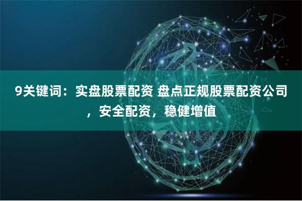 9关键词：实盘股票配资 盘点正规股票配资公司，安全配资，稳健增值