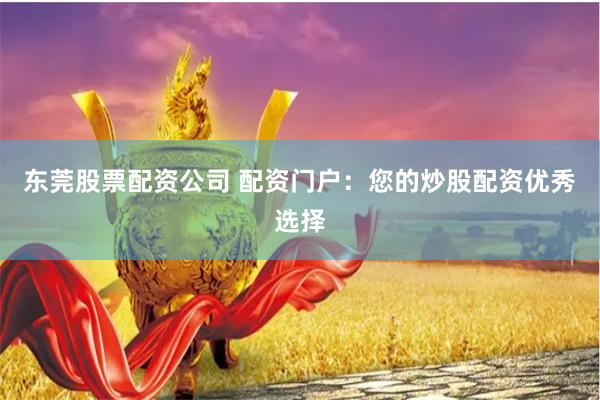 东莞股票配资公司 配资门户：您的炒股配资优秀选择