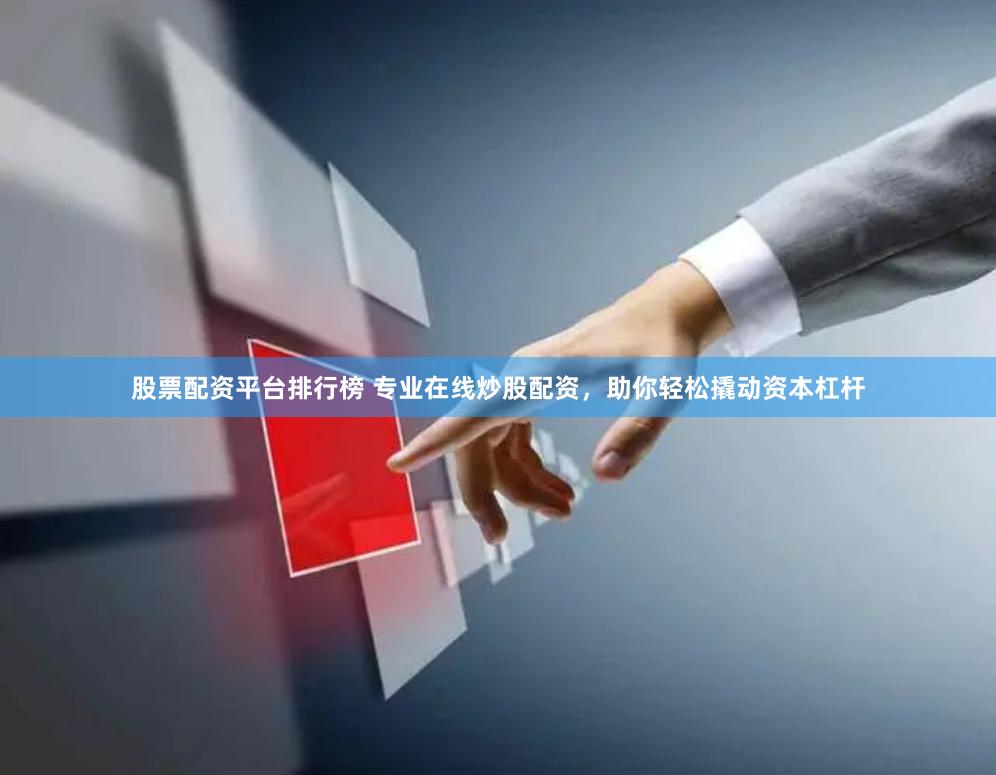 股票配资平台排行榜 专业在线炒股配资，助你轻松撬动资本杠杆