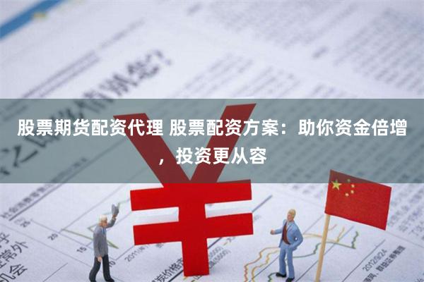 股票期货配资代理 股票配资方案：助你资金倍增，投资更从容