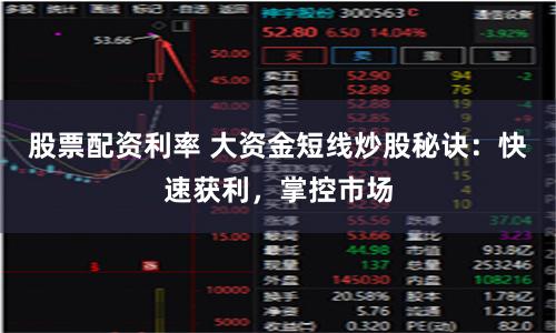 股票配资利率 大资金短线炒股秘诀：快速获利，掌控市场