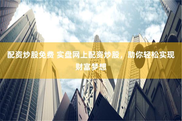 配资炒股免费 实盘网上配资炒股，助你轻松实现财富梦想
