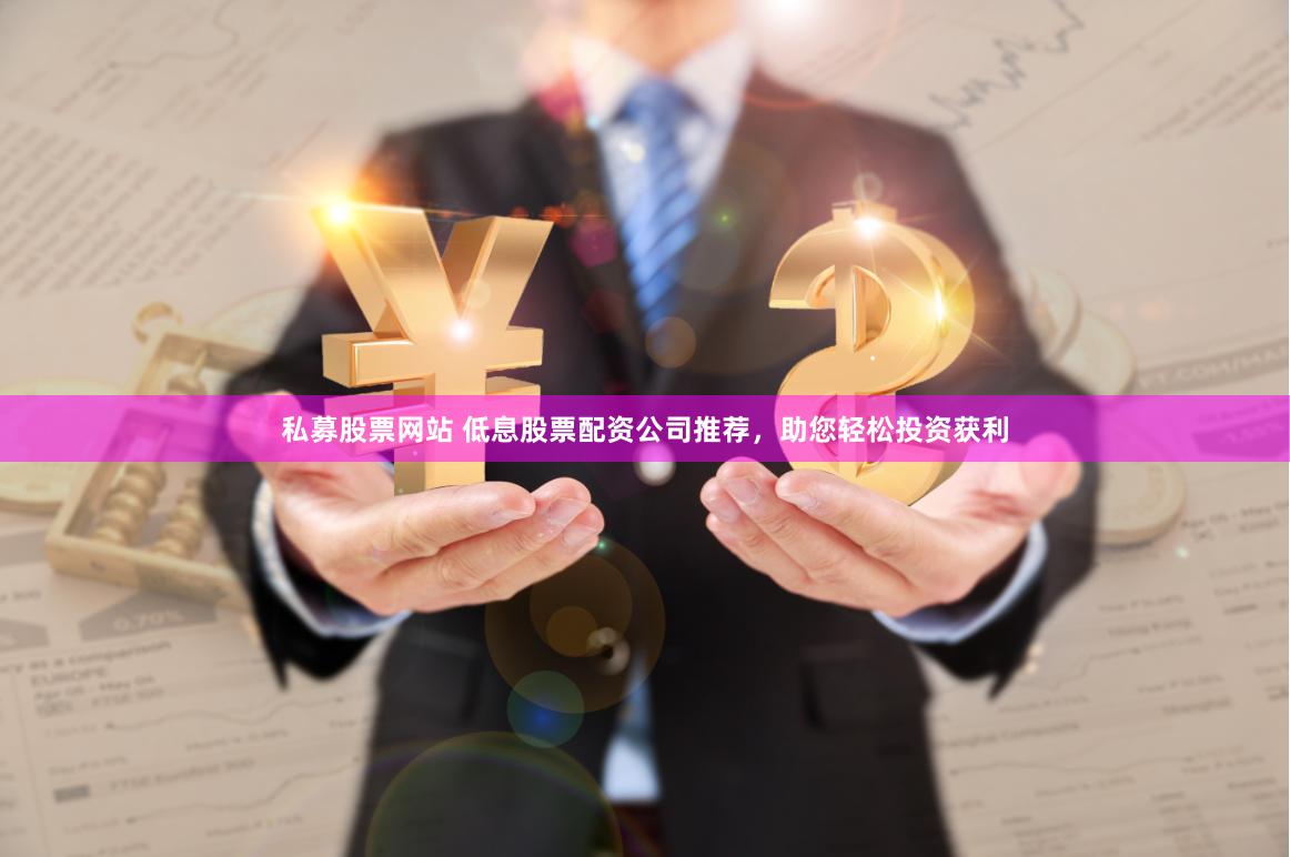 私募股票网站 低息股票配资公司推荐，助您轻松投资获利