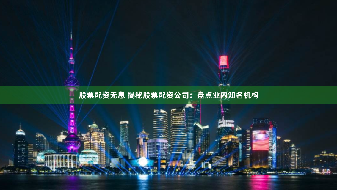 股票配资无息 揭秘股票配资公司：盘点业内知名机构