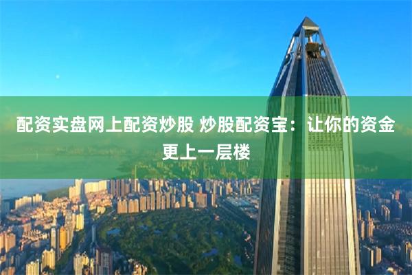 配资实盘网上配资炒股 炒股配资宝:让你的资金更上一层楼