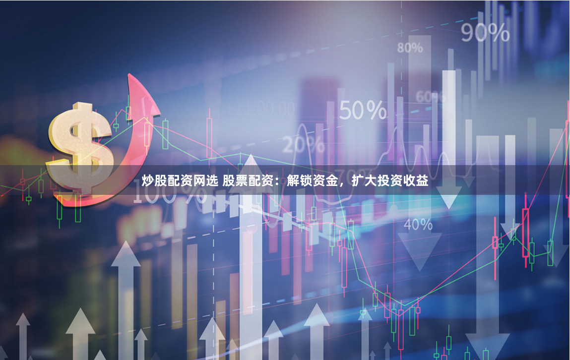 炒股配资网选 股票配资：解锁资金，扩大投资收益