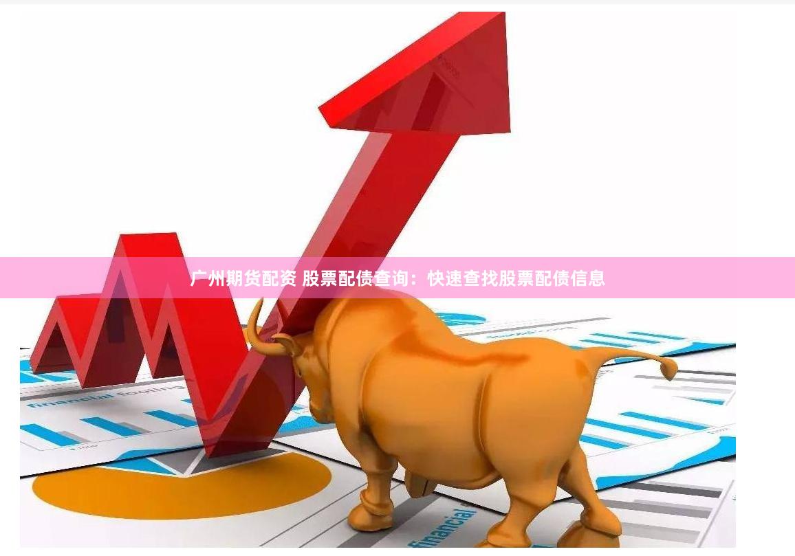 广州期货配资 股票配债查询：快速查找股票配债信息