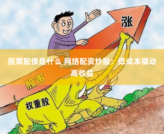 股票配债是什么 网络配资炒股：低成本撬动高收益
