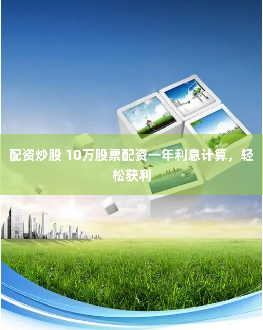 配资炒股 10万股票配资一年利息计算,轻松获利