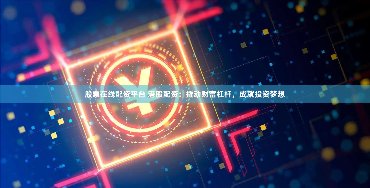 股票在线配资平台 港股配资：撬动财富杠杆，成就投资梦想