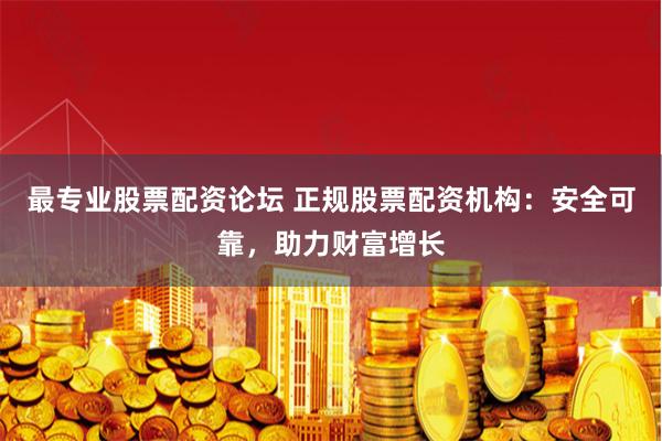 最专业股票配资论坛 正规股票配资机构:安全可靠,助力财富增长