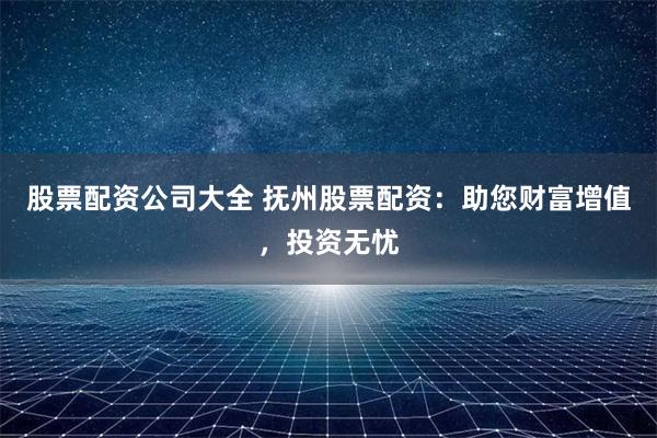 股票配资公司大全 抚州股票配资:助您财富增值,投资无忧