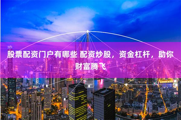 股票配资门户有哪些 配资炒股，资金杠杆，助你财富腾飞
