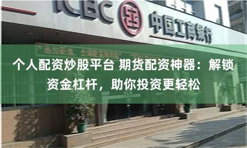 个人配资炒股平台 期货配资神器:解锁资金杠杆,助你投资更轻松