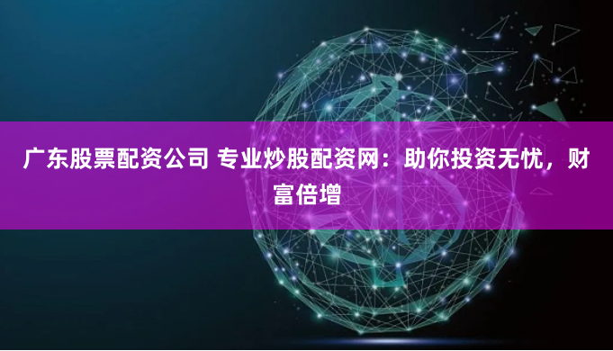 广东股票配资公司 专业炒股配资网:助你投资无忧,财富倍增