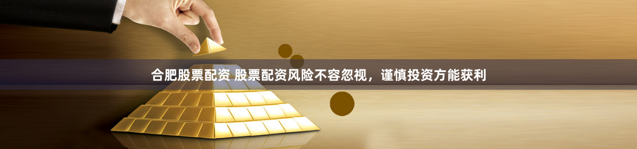 合肥股票配资 股票配资风险不容忽视，谨慎投资方能获利