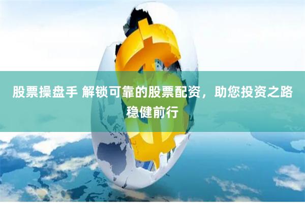 股票操盘手 解锁可靠的股票配资,助您投资之路稳健前行