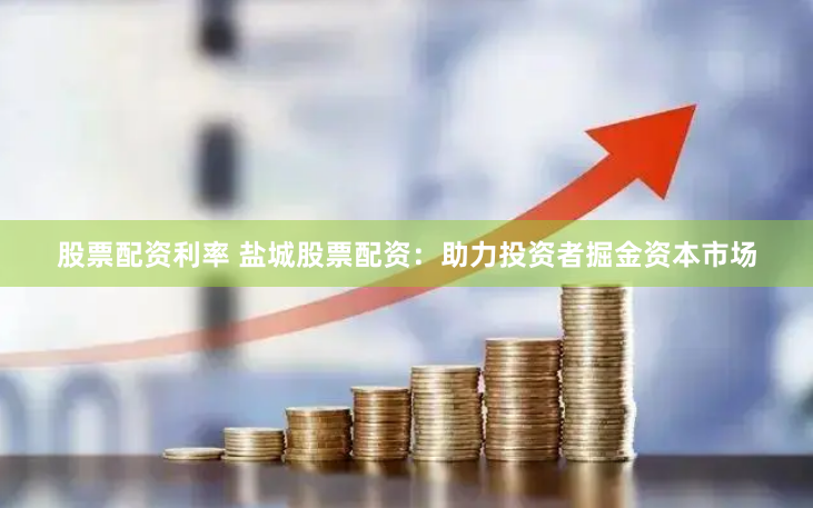 股票配资利率 盐城股票配资:助力投资者掘金资本市场