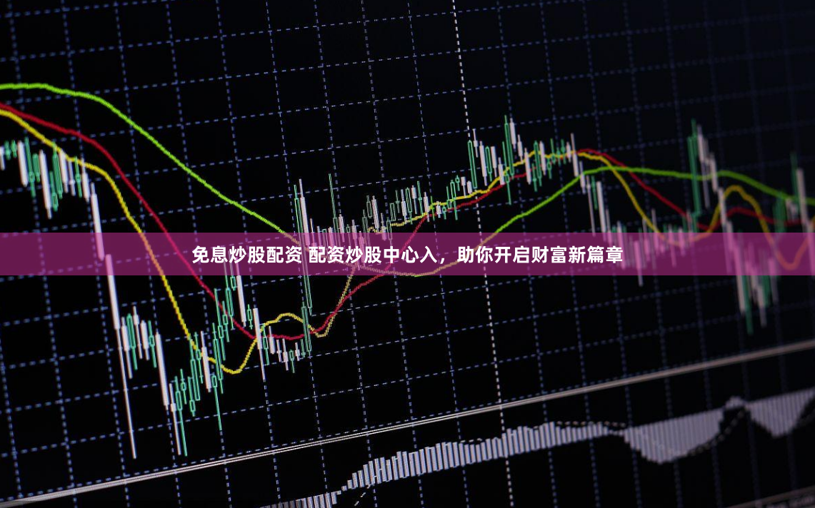 免息炒股配资 配资炒股中心入，助你开启财富新篇章