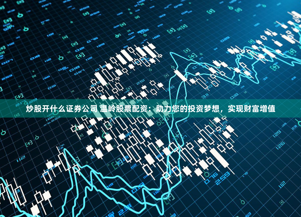 炒股开什么证券公司 温岭股票配资：助力您的投资梦想，实现财富增值