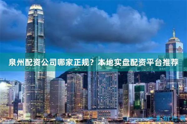 泉州配资公司哪家正规?本地实盘配资平台推荐