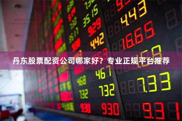 丹东股票配资公司哪家好？专业正规平台推荐