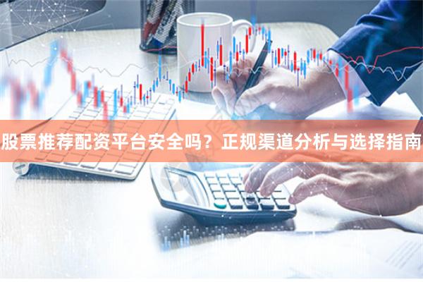 股票推荐配资平台安全吗？正规渠道分析与选择指南