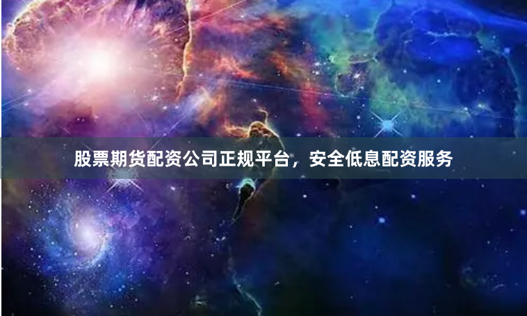 股票期货配资公司正规平台，安全低息配资服务