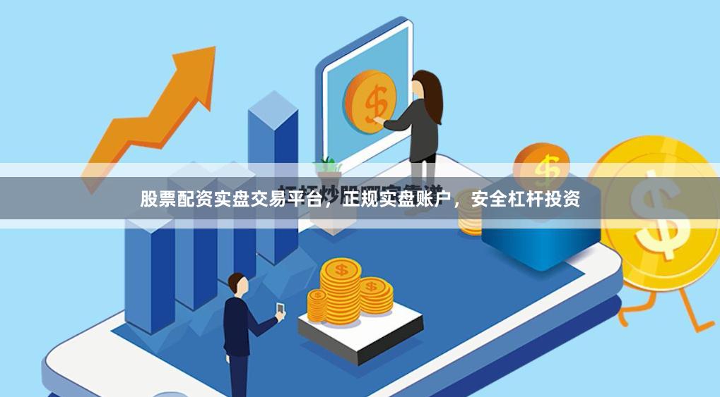 股票配资实盘交易平台，正规实盘账户，安全杠杆投资