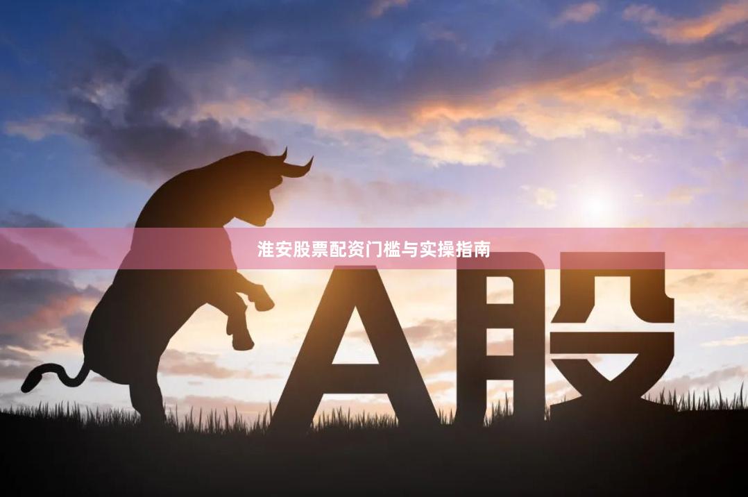 淮安股票配资门槛与实操指南