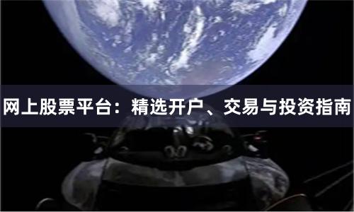 网上股票平台：精选开户、交易与投资指南