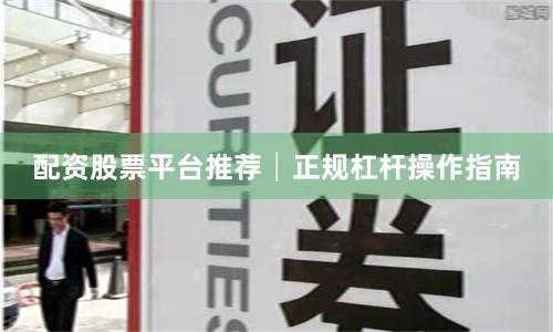 配资股票平台推荐│正规杠杆操作指南