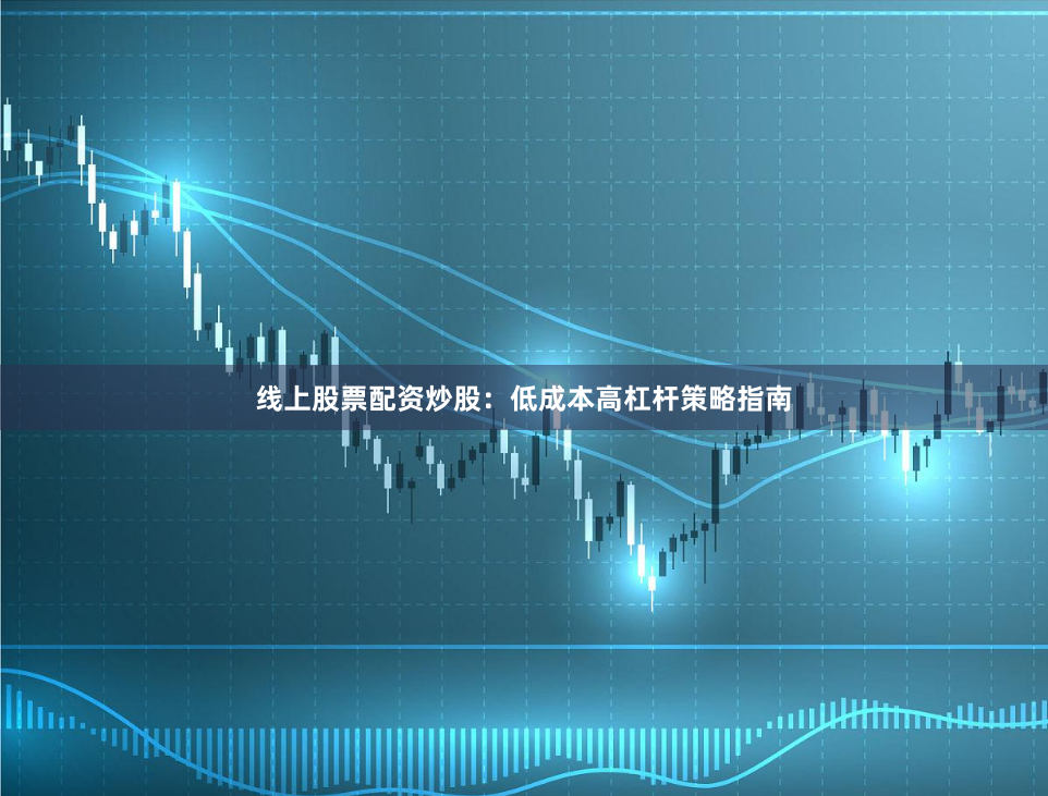 线上股票配资炒股:低成本高杠杆策略指南
